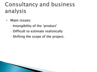Main issues: Intangibility of the ‘product’ Difficult to estimate realistically Shifting the scope of the project. 
