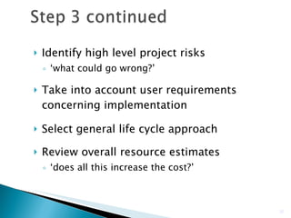 Identify high level project risks ‘ what could go wrong?’ Take into account user requirements concerning implementation Select general life cycle approach Review overall resource estimates ‘ does all this increase the cost?’ 