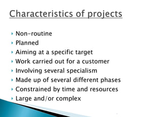 Non-routine Planned Aiming at a specific target Work carried out for a customer Involving several specialism Made up of several different phases Constrained by time and resources Large and/or complex 