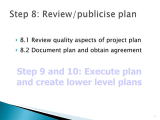 8.1 Review quality aspects of project plan 8.2 Document plan and obtain agreement Step 9 and 10: Execute plan and create lower level plans 