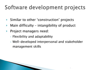 Similar to other ‘construction’ projects Main difficulty – intangibility of product Project managers need: Flexibility and adaptability Well-developed interpersonal and stakeholder management skills 