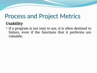 Process and Project Metrics
Usability
 If a program is not easy to use, it is often destined to
failure, even if the functions that it performs are
valuable.
 