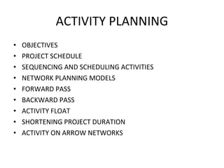 ACTIVITY PLANNING OBJECTIVES PROJECT SCHEDULE SEQUENCING AND SCHEDULING ACTIVITIES NETWORK PLANNING MODELS FORWARD PASS BACKWARD PASS ACTIVITY FLOAT SHORTENING PROJECT DURATION ACTIVITY ON ARROW NETWORKS 