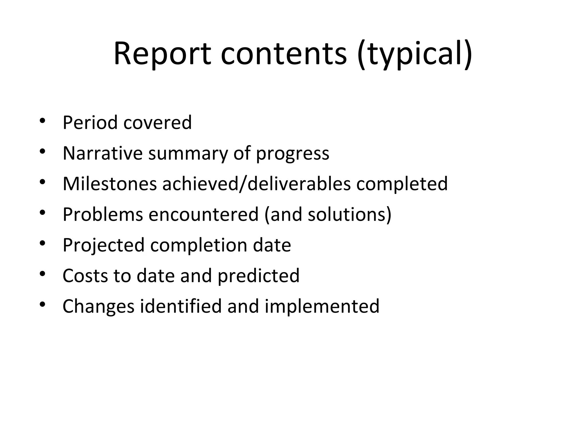 Report contents (typical) Period covered Narrative summary of progress Milestones achieved/deliverables completed Problems encountered (and solutions) Projected completion date Costs to date and predicted Changes identified and implemented 