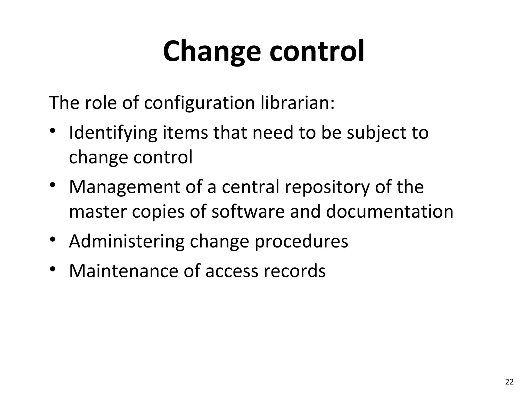 Change control The role of configuration librarian: Identifying items that need to be subject to change control Management of a central repository of the master copies of software and documentation Administering change procedures Maintenance of access records 