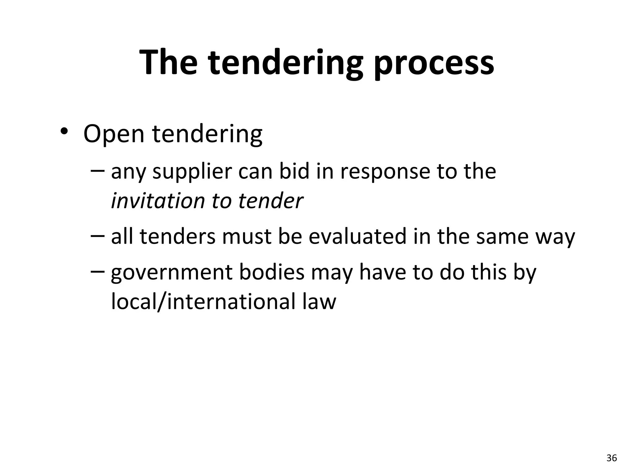 The tendering process Open tendering any supplier can bid in response to the  invitation to tender all tenders must be evaluated in the same way government bodies may have to do this by local/international law 