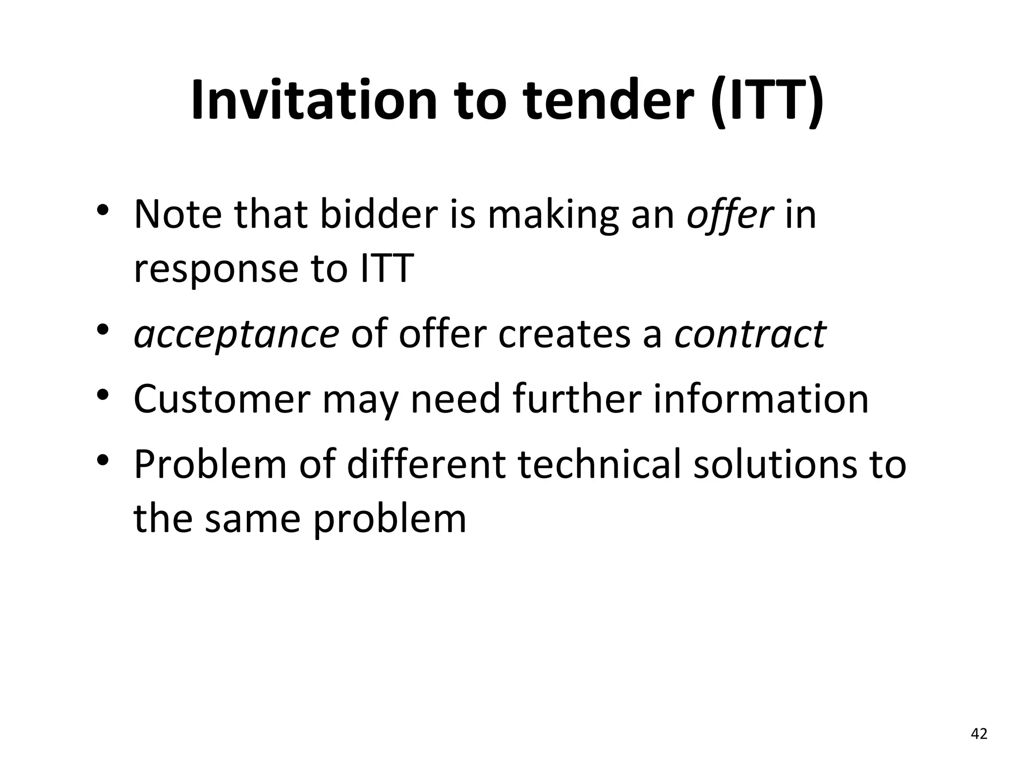 Invitation to tender (ITT) Note that bidder is making an  offer  in response to ITT acceptance  of offer creates a  contract Customer may need further information Problem of different technical solutions to the same problem 