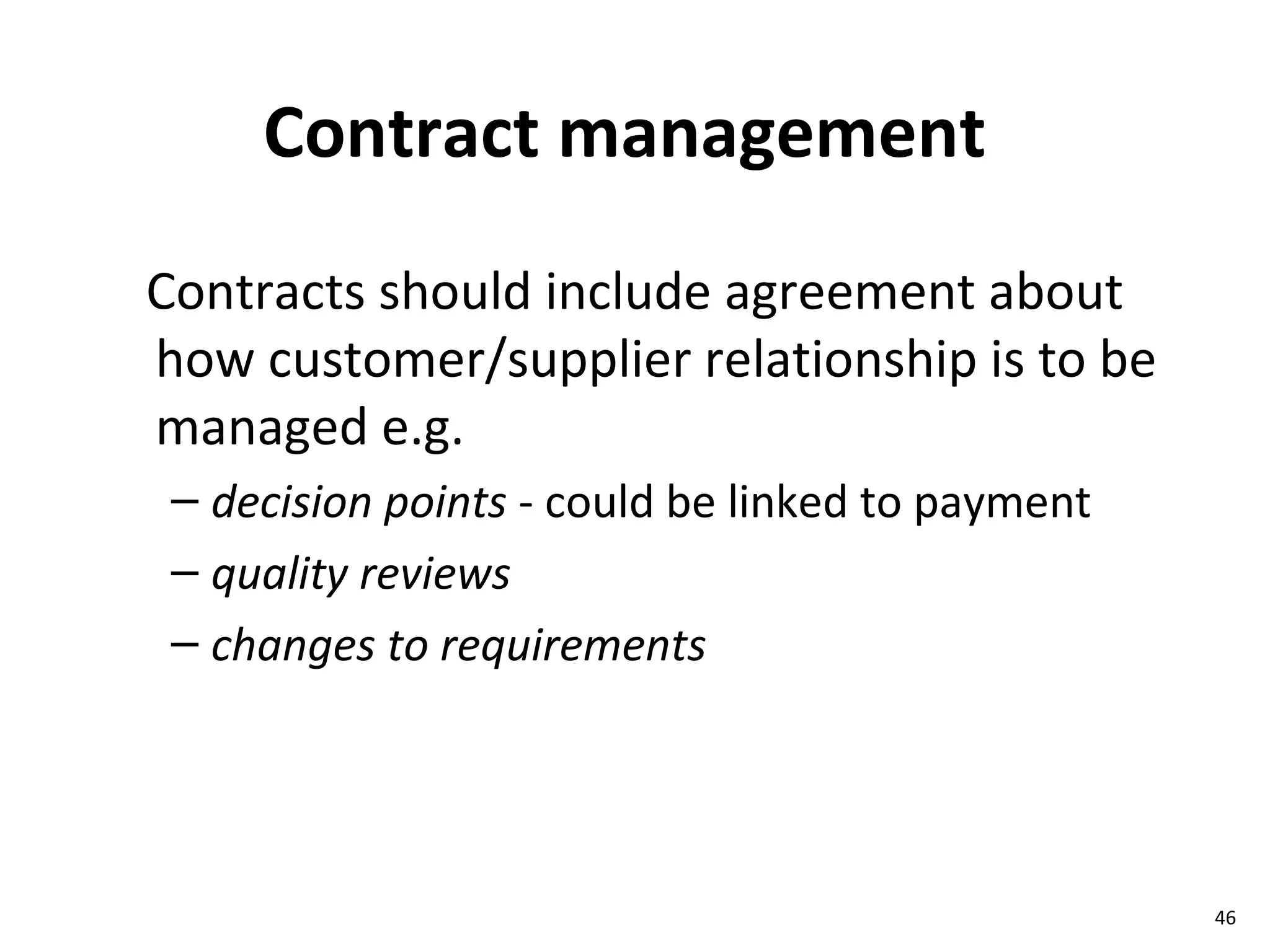 Contract management Contracts should include agreement about how customer/supplier relationship is to be managed e.g. decision points  - could be linked to payment quality reviews changes to requirements 