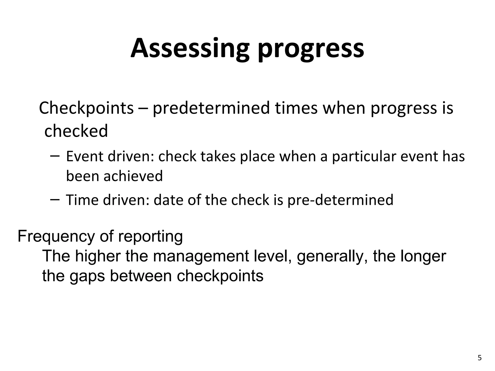 Assessing progress Checkpoints – predetermined times when progress is checked Event driven: check takes place when a particular event has been achieved Time driven: date of the check is pre-determined Frequency of reporting  The higher the management level, generally, the longer the gaps between checkpoints 