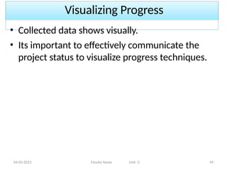 Visualizing Progress
04-05-2023 Faculty Name Unit -2 49
• Collected data shows visually.
• Its important to effectively communicate the
project status to visualize progress techniques.
 