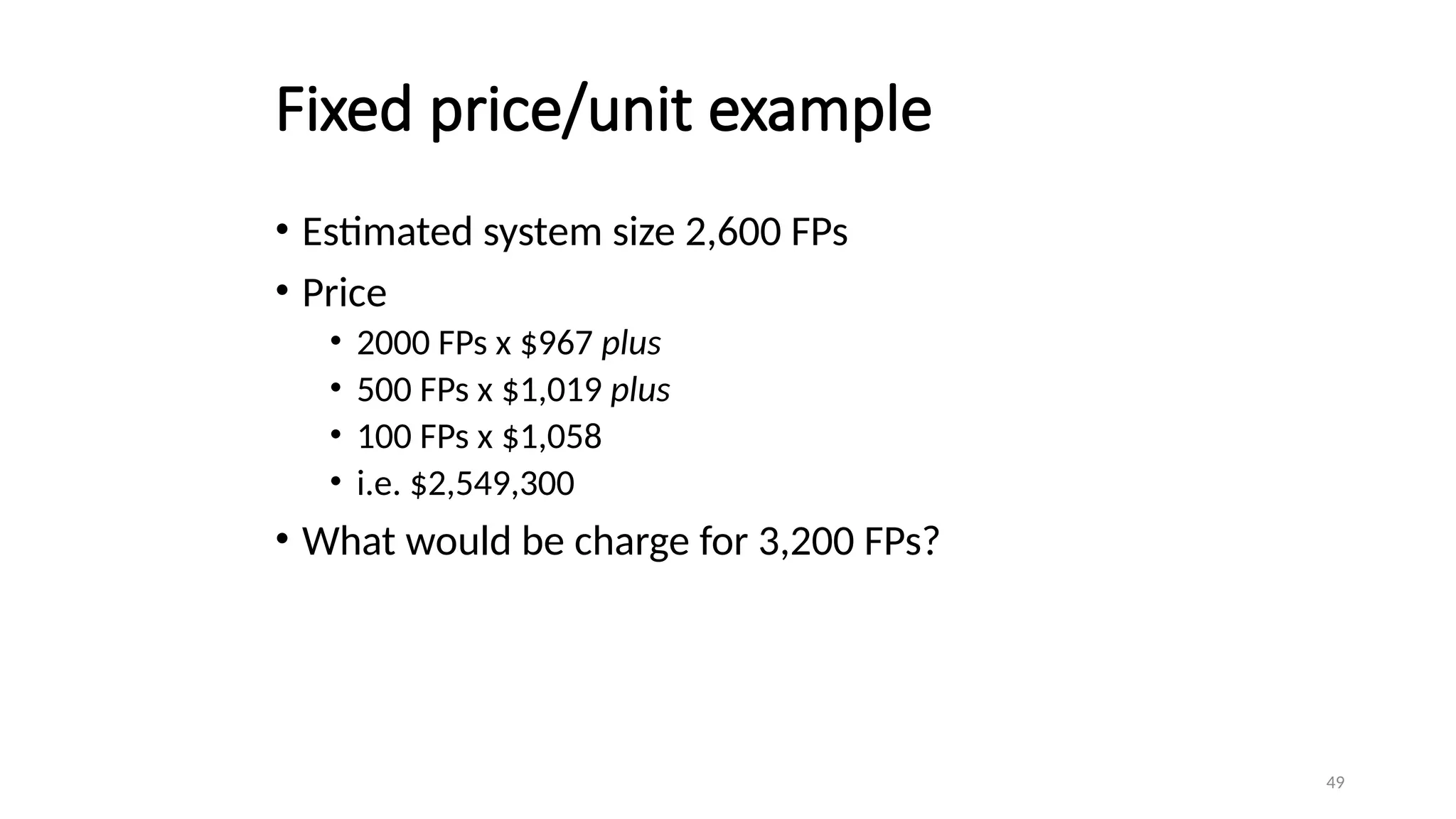 49
Fixed price/unit example
• Estimated system size 2,600 FPs
• Price
• 2000 FPs x $967 plus
• 500 FPs x $1,019 plus
• 100 FPs x $1,058
• i.e. $2,549,300
• What would be charge for 3,200 FPs?
 