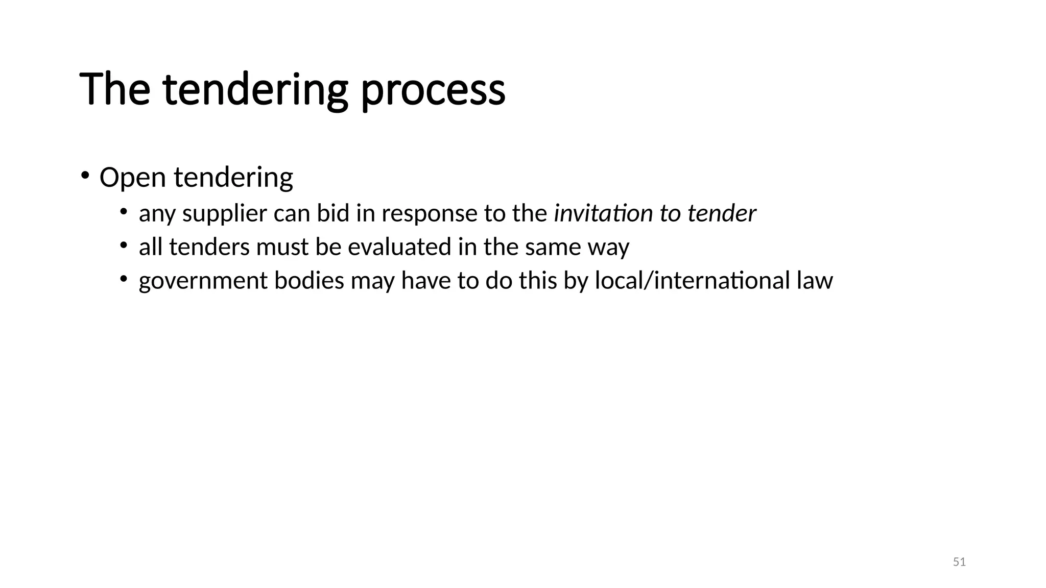 51
The tendering process
• Open tendering
• any supplier can bid in response to the invitation to tender
• all tenders must be evaluated in the same way
• government bodies may have to do this by local/international law
 