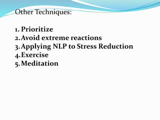 Other Techniques:
1. Prioritize
2.Avoid extreme reactions
3.Applying NLP to Stress Reduction
4.Exercise
5.Meditation
 
