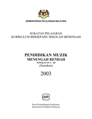 SULIT
                                              DRAF




         KEMENTERIAN PELAJARAN MALAYSIA




           SUKATAN PELAJARAN
  KURIKULUM BERSEPADU SEKOLAH MENENGAH




        PENDIDIKAN MUZIK
          MENENGAH RENDAH
                 TINGKATAN I – III
                    (Semakan)

                      2003




             Pusat Perkembangan Kurikulum,
             Kementerian Pelajaran Malaysia
 