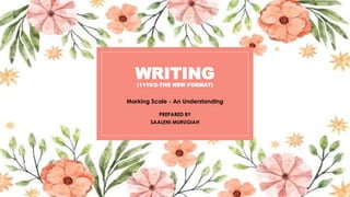 WRITING
(1119/2-THE NEW FORMAT)
Marking Scale - An Understanding
PREPARED BY
SAALENI MURUGIAH
 