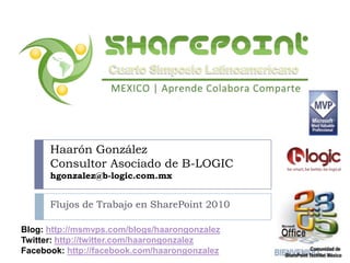 Flujos de Trabajo en SharePoint 2010 Haarón GonzálezConsultor Asociado de B-LOGIChgonzalez@b-logic.com.mx Blog: http://msmvps.com/blogs/haarongonzalez Twitter: http://twitter.com/haarongonzalez Facebook: http://facebook.com/haarongonzalez 