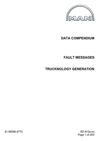 DATA COMPENDIUM




                        FAULT MESSAGES


                TRUCKNOLOGY GENERATION




81.99596-4772                  SD 812a en
                              Page 1 of 203
 