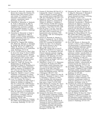 464



41. Swensen SJ, Morin RL, Schueler BA,        51. Erasmus JJ, McAdams HP, Patz EF, Jr.,      62. Hasegawa M, Sone S, Takashima S, Li
    Brown LR, Cortese DA, Pairolero PC,           Coleman RE, Ahuja V, Goodman PC                F, Yang ZG, Maruyama Y, Watanabe T
    Brutinel WM (1992) Solitary pulmo-            (1998) Evaluation of primary pulmo-            (2000) Growth rate of small lung
    nary nodule: CT evaluation of en-             nary carcinoid tumors using FDG PET.           cancers detected on mass CT screening.
    hancement with iodinated contrast             AJR Am J Roentgenol 170:1369–1373              Br J Radiol 73:1252–1259
    material: a preliminary report.           52. Higashi K, Ueda Y, Seki H, Yuasa K,        63. Kakinuma R, Ohmatsu H, Kaneko M,
    Radiology 182:343–347                         Oguchi M, Noguchi T, Taniguchi M,              Kusumoto M, Yoshida J, Nagai K,
42. Yamashita K, Matsunobe S, Takahashi           Tonami H, Okimura T, Yamamoto I                Nishiwaki Y, Kobayashi T, Tsuchiya R,
    R, Tsuda T, Matsumoto K, Miki H,              (1998) Fluorine-18-FDG PET imaging             Nishiyama H, Matsui E, Eguchi K,
    Oyanagi H, Konishi J (1995) Small             is negative in bronchioloalveolar lung         Moriyama N (2004) Progression of
    peripheral lung carcinoma evaluated           carcinoma. J Nucl Med 39:1016–1020             focal pure ground-glass opacity de-
    with incremental dynamic CT: radio-       53. Kim BT, Kim Y, Lee KS, Yoon SB,                tected by low-dose helical computed
    logic-pathologic correlation. Radiology       Cheon EM, Kwon OJ, Rhee CH, Han J,             tomography screening for lung cancer.
    196:401–408                                   Shin MH (1998) Localized form of               J Comput Assist Tomogr 28:17–23
43. Yamashita K, Matsunobe S, Tsuda T,            bronchioloalveolar carcinoma: FDG          64. Jennings SG, Winer-Muram HT, Tarver
    Nemoto T, Matsumoto K, Miki H,                PET findings. AJR Am J Roentgenol              RD, Farber MO (2004) Lung tumor
    Konishi J (1995) Solitary pulmonary           170:935–939                                    growth: assessment with CT-compari-
    nodule: preliminary study of evaluation   54. Nomori H, Watanabe K, Ohtsuka T,               son of diameter and cross-sectional area
    with incremental dynamic CT.                  Naruke T, Suemasu K, Uno K (2004)              with volume measurements. Radiology
    Radiology 194:399–405                         Evaluation of F-18 fluorodeoxyglucose          231:866–871
44. Swensen SJ, Viggiano RW, Midthun              (FDG) PET scanning for pulmonary           65. Revel MP, Bissery A, Bienvenu M,
    DE, Muller NL, Sherrick A, Yamashita          nodules less than 3 cm in diameter,            Aycard L, Lefort C, Frija G (2004) Are
    K, Naidich DP, Patz EF, Hartman TE,           with special reference to the CT im-           two-dimensional CT measurements of
    Muhm JR, Weaver AL (2000) Lung                ages. Lung Cancer 45:19–27                     small noncalcified pulmonary nodules
    nodule enhancement at CT: multicenter     55. Steinert HC, Kamel EM, de Juan R               reliable? Radiology 231:453–458
    study. Radiology 214:73–80                    (2003) PET and PET/CT of tumors of         66. Kostis WJ, Yankelevitz DF, Reeves AP,
45. Yi CA, Lee KS, Kim EA, Han J, Kim             the chest. In: von Schulthess GK (ed)          Fluture SC, Henschke CI (2004) Small
    H, Kwon OJ, Jeong YJ, Kim S (2004)            Clinical molecular anatomic imaging,           pulmonary nodules: reproducibility of
    Solitary pulmonary nodules: dynamic           Lippincot, Philadelphia, PA, p 291–305         three-dimensional volumetric measure-
    enhanced multi-detector row CT study      56. Yankelevitz DF, Henschke CI (1997)             ment and estimation of time to follow-
    and comparison with vascular endo-            Does 2-year stability imply that pul-          up CT. Radiology 231:446–452
    thelial growth factor and microvessel         monary nodules are benign? AJR Am J        67. Yankelevitz DF, Reeves AP, Kostis WJ,
    density. Radiology 233:191–199                Roentgenol 168:325–328                         Zhao B, Henschke CI (2000) Small
46. Gupta NC, Frank AR, Dewan NA,             57. Takashima S, Sone S, Li F, Maruyama            pulmonary nodules: volumetrically de-
    Redepenning LS, Rothberg ML,                  Y, Hasegawa M, Kadoya M (2003)                 termined growth rates based on CT
    Mailliard JA, Phalen JJ, Sunderland JJ,       Indeterminate solitary pulmonary nod-          evaluation. Radiology 217:251–256
    Frick MP (1992) Solitary pulmonary            ules revealed at population-based CT       68. Revel MP, Lefort C, Bissery A, Bienvenu
    nodules: detection of malignancy with         screening of the lung: using first             M, Aycard L, Chatellier G, Frija G (2004)
    PET with 2-[F-18]-fluoro-2-deoxy-D-           follow-up diagnostic CT to differentiate       Pulmonary nodules: preliminary experi-
    glucose. Radiology 184:441–444                benign and malignant lesions. AJR Am           ence with three-dimensional evaluation.
47. Gupta NC, Maloof J, Gunel E (1996)            J Roentgenol 180:1255–1263                     Radiology 231:459–466
    Probability of malignancy in solitary     58. Usuda K, Saito Y, Sagawa M, Sato M,        69. Wormanns D, Kohl G, Klotz E,
    pulmonary nodules using fluorine-18-          Kanma K, Takahashi S, Endo C, Chen             Marheine A, Beyer F, Heindel W,
    FDG and PET. J Nucl Med 37:943–948            Y, Sakurada A, Fujimura S (1994)               Diederich S (2004) Volumetric mea-
48. Lowe VJ, Fletcher JW, Gobar L,                Tumor doubling time and prognostic             surements of pulmonary nodules at
    Lawson M, Kirchner P, Valk P, Karis J,        assessment of patients with primary            multi-row detector CT: in vivo repro-
    Hubner K, Delbeke D, Heiberg EV,              lung cancer. Cancer 74:2239–2244               ducibility. Eur Radiol 14:86–92
    Patz EF, Coleman RE (1998) Prospec-       59. Winer-Muram HT, Jennings SG, Tarver        70. Goodman LR, Gulsun M, Washington
    tive investigation of positron emission       RD, Aisen AM, Tann M, Conces DJ,               L, Nagy PG, Piacsek KL (2006) In-
    tomography in lung nodules. J Clin            Meyer CA (2002) Volumetric growth              herent variability of CT lung nodule
    Oncol 16:1075–1084                            rate of stage I lung cancer prior to           measurements in vivo using semiauto-
49. Patz EF, Jr., Lowe VJ, Hoffman JM,            treatment: serial CT scanning.                 mated volumetric measurements. AJR
    Paine SS, Burrowes P, Coleman RE,             Radiology 223:798–805                          Am J Roentgenol 186:989–994
    Goodman PC (1993) Focal pulmonary         60. Erasmus JJ, McAdams HP, Connolly           71. Gaeta M, Barone M, Russi EG, Volta S,
    abnormalities: evaluation with F-18           JE (2000) Solitary pulmonary nodules.          Casablanca G, Romeo P, La Spada F,
    fluorodeoxyglucose PET scanning.              Part II. Evaluation of the indeterminate       Minutoli A (1993) Carcinomatous soli-
    Radiology 188:487–490                         nodule. Radiographics 20:59–66                 tary pulmonary nodules: evaluation of
50. Rohren EM, Turkington TG, Coleman         61. Aoki T, Nakata H, Watanabe H,                  the tumor-bronchi relationship with thin-
    RE (2004) Clinical applications of PET        Nakamura K, Kasai T, Hashimoto H,              section CT. Radiology 187:535–539
    in oncology. Radiology 231:305–332            Yasumoto K, Kido M (2000) Evolution
                                                  of peripheral lung adenocarcinomas:
                                                  CT findings correlated with histology
                                                  and tumor doubling time. AJR Am J
                                                  Roentgenol 174:763–768
 