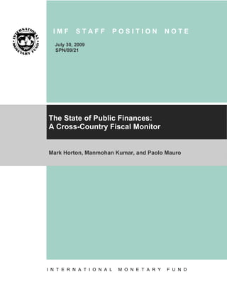 IMF       STAFF           POSITION           NOTE
   July 30, 2009
   SPN/09/21




The State of Public Finances:
A Cross-Country Fiscal Monitor


Mark Horton, Manmohan Kumar, and Paolo Mauro




I N T E R N A T I O N A L    M O N E T A R Y   F U N D
 