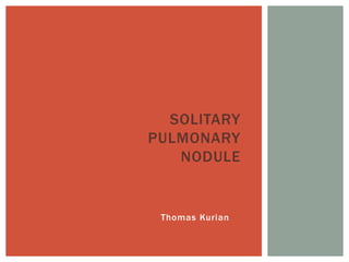 Thomas Kurian
SOLITARY
PULMONARY
NODULE
 