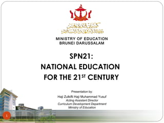SPN21:
NATIONAL EDUCATION
FOR THE 21ST
CENTURY
MINISTRY OF EDUCATION
BRUNEI DARUSSALAM
1
Presentation by:
Haji Zulkifli Haji Muhammad Yusuf
Acting Assistant Director
Curriculum Development Department
Ministry of Education
 