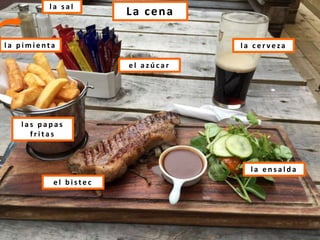 La cenal a s a l
l a p i m i e n t a
e l a z ú c a r
l a c e r v e za
l a e n s a l d a
e l b i s t e c
l a s p a p a s
f r i t a s
 