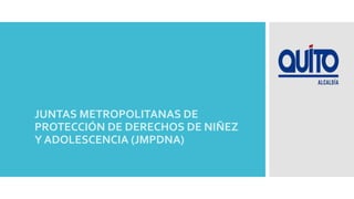 JUNTAS METROPOLITANAS DE
PROTECCIÓN DE DERECHOS DE NIÑEZ
Y ADOLESCENCIA (JMPDNA)
 
