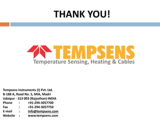 THANK YOU!
Tempsens Instruments (I) Pvt. Ltd.
B-188 A, Road No. 5, MIA, Madri
Udaipur - 313 003 (Rajasthan) INDIA
Phone : +91-294-3057700
Fax : +91-294-3057750
E-mail : info@tempsens.com
Website : www.tempsens.com
Temperature Sensing, Heating & Cables
 