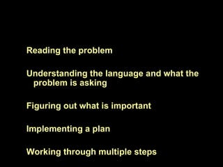 Reading the problem

Understanding the language and what the
 problem is asking

Figuring out what is important

Implementing a plan

Working through multiple steps
 
