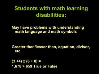 Students with math learning
        disabilities:

May have problems with understanding
 math language and math symbols


Greater than/lesser than, equation, divisor,
 etc.

(3 +4) x (6 + 8) =
1,678 > 659 True or False
 