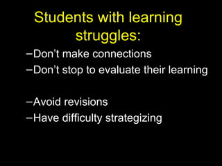 Students with learning
      struggles:
– Don’t make connections
– Don’t stop to evaluate their learning

– Avoid revisions
– Have difficulty strategizing
 
