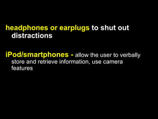 headphones or earplugs to shut out
 distractions

iPod/smartphones - allow the user to verbally
 store and retrieve information, use camera
 features
 