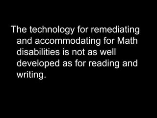 The technology for remediating
 and accommodating for Math
 disabilities is not as well
 developed as for reading and
 writing.
 