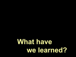 What have
  we learned?
 