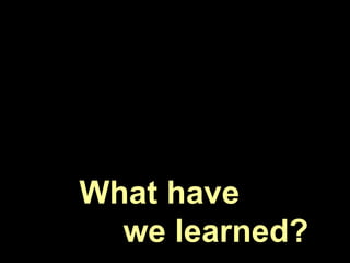 What have
  we learned?
 