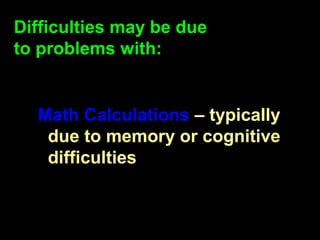 Difficulties may be due
to problems with:


  Math Calculations – typically
   due to memory or cognitive
   difficulties
 