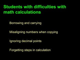Students with difficulties with
math calculations

  Borrowing and carrying

  Misaligning numbers when copying

  Ignoring decimal points

  Forgetting steps in calculation
 