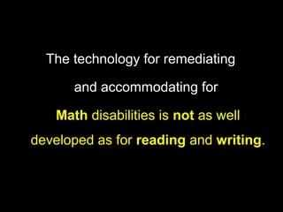 The technology for remediating

      and accommodating for

   Math disabilities is not as well
developed as for reading and writing.
 