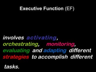 Executive Function (EF)




involves activating,
orchestrating, monitoring,
evaluating and adapting different
strategies to accomplish different
tasks.
 