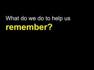 What do we do to help us
remember?
 