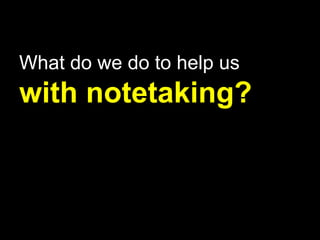 What do we do to help us
with notetaking?
 