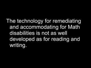 The technology for remediating
 and accommodating for Math
 disabilities is not as well
 developed as for reading and
 writing.
 