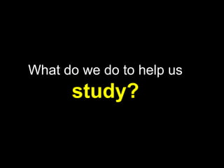 What do we do to help us
      study?
 