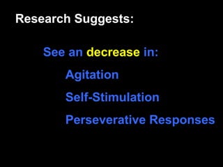 Research Suggests:

    See an decrease in:
       Agitation
       Self-Stimulation
       Perseverative Responses
 