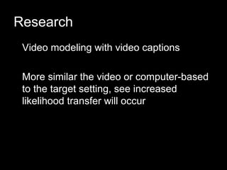 Research
 Video modeling with video captions

 More similar the video or computer-based
 to the target setting, see increased
 likelihood transfer will occur
 