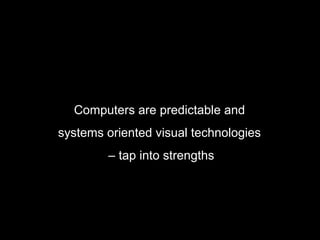 Computers are predictable and
systems oriented visual technologies
        – tap into strengths
 