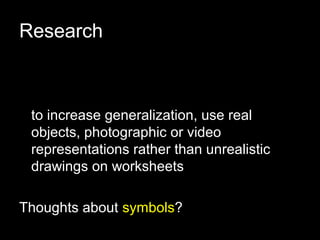 Research



 to increase generalization, use real
 objects, photographic or video
 representations rather than unrealistic
 drawings on worksheets

Thoughts about symbols?
 