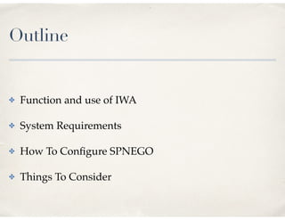 Outline
✤ Function and use of IWA
✤ System Requirements
✤ How To Conﬁgure SPNEGO
✤ Things To Consider
 