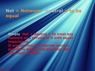 Simply, Net + Neutral = To treat any
network or a service of it with equal
importance.
It argues that the internet service
providers should not prioritize any
data over another.
Net = Network Neutral = to be
equal
Subham Ram
 