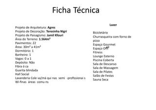 Projeto de Arquitetura: Agres
Projeto de Decoração: Teresinha Nigri
Projeto de Paisagismo: Jamil Kfouri
Área do Terreno: 1.564m²
Pavimentos: 22
Área: 30m² a 41m²
Dormitório: 1
Banheiro: 1
Vagas: 0 a 1
Depósito: Não
Fibra ó ca
Guarita blindada
Hall Social
Lavanderia Cole va/má qui nas semi -proﬁssionai s
Wi-ﬁnas áreas comu ns
ce
Lazer
Bicicletário
Churrasqueira com forno de
pizza
Espaço Gourmet
Espaço Oﬃ
Fitness
Lounge Externo
Piscina Coberta
Sala de Descanso
Sala de Massagem
Sala de Pilates
Salão de Festas
Sauna Seca
Ficha Técnica
 
